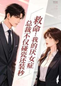 救命!我的厌女症总裁不仅碰瓷还装秒1v1 调教高h